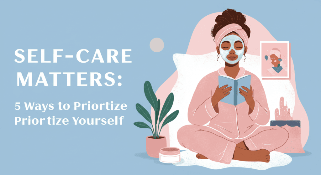 The Importance of Self-Care - 5 Ways to Prioritize Yourself